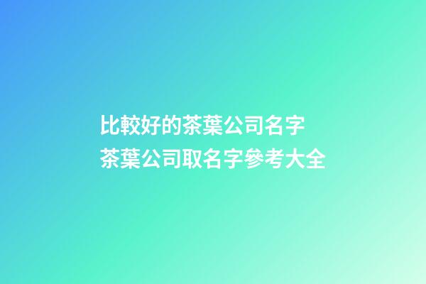 比較好的茶葉公司名字 茶葉公司取名字參考大全-第1張-公司起名-玄機派